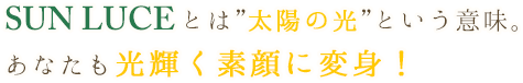 SUN LUCEとは"太陽の光"という意味。あなたも光輝く素顔に変身!